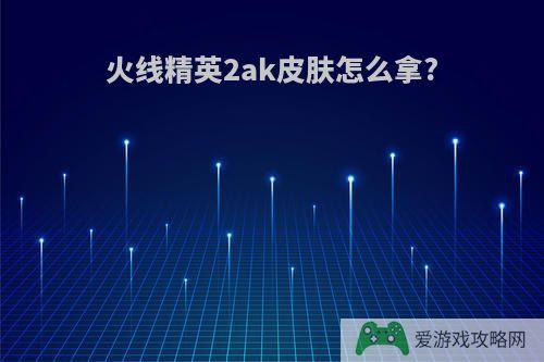 火线精英2ak皮肤怎么拿?