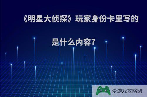 《明星大侦探》玩家身份卡里写的是什么内容?