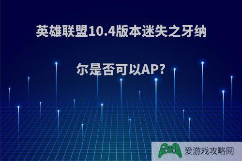 英雄联盟10.4版本迷失之牙纳尔是否可以AP?