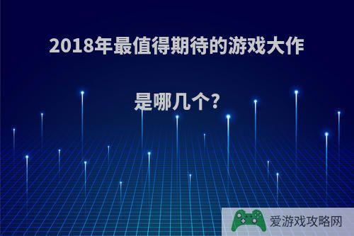 2018年最值得期待的游戏大作是哪几个?