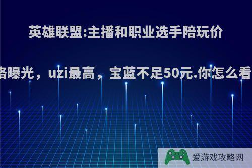 英雄联盟:主播和职业选手陪玩价格曝光，uzi最高，宝蓝不足50元.你怎么看?