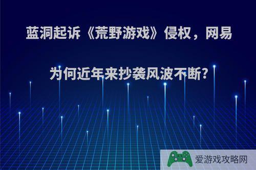 蓝洞起诉《荒野游戏》侵权，网易为何近年来抄袭风波不断?