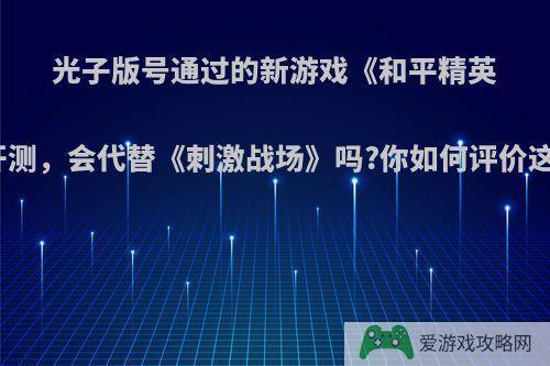 光子版号通过的新游戏《和平精英》开测，会代替《刺激战场》吗?你如何评价这款?