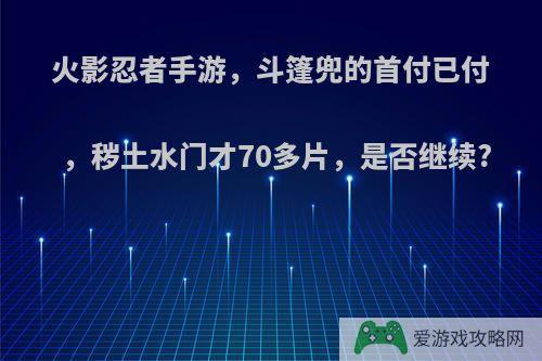 火影忍者手游，斗篷兜的首付已付，秽土水门才70多片，是否继续?