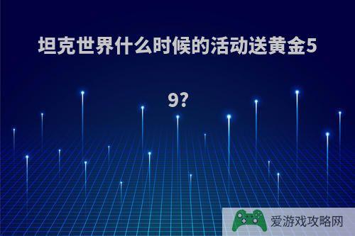 坦克世界什么时候的活动送黄金59?