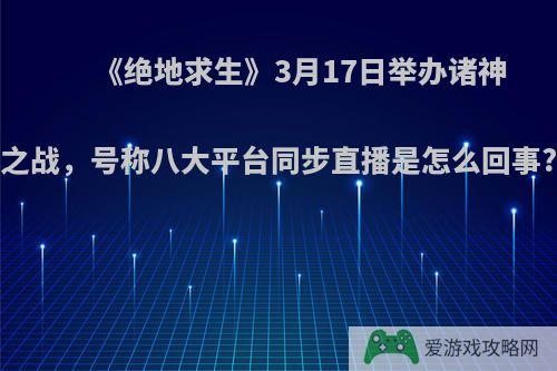 《绝地求生》3月17日举办诸神之战，号称八大平台同步直播是怎么回事?