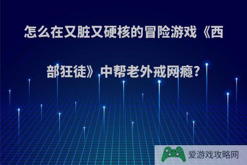 怎么在又脏又硬核的冒险游戏《西部狂徒》中帮老外戒网瘾?