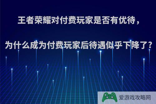 王者荣耀对付费玩家是否有优待，为什么成为付费玩家后待遇似乎下降了?