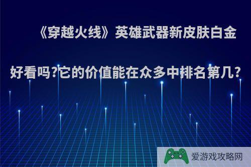 《穿越火线》英雄武器新皮肤白金好看吗?它的价值能在众多中排名第几?