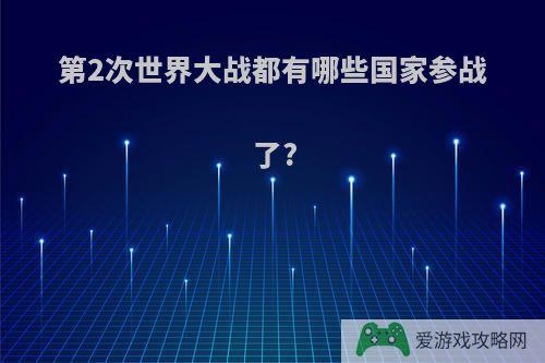 第2次世界大战都有哪些国家参战了?