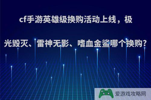 cf手游英雄级换购活动上线，极光毁灭、雷神无影、嗜血金鲨哪个换购?