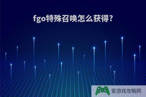 fgo特殊召唤怎么获得?