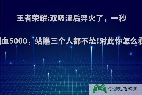 王者荣耀:双吸流后羿火了，一秒回血5000，站撸三个人都不怂!对此你怎么看?