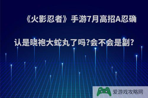 《火影忍者》手游7月高招A忍确认是晓袍大蛇丸了吗?会不会是副?