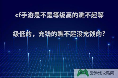 cf手游是不是等级高的瞧不起等级低的，充钱的瞧不起没充钱的?