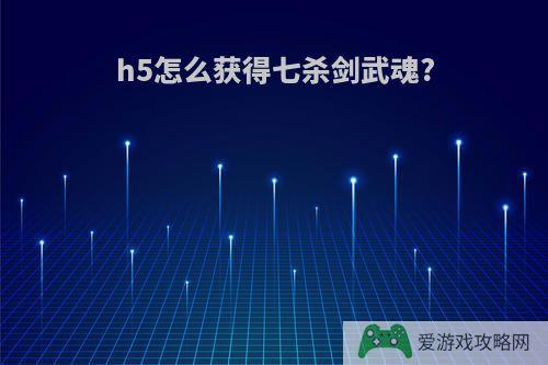 h5怎么获得七杀剑武魂?