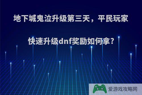 地下城鬼泣升级第三天，平民玩家快速升级dnf奖励如何拿?