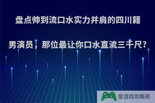 盘点帅到流口水实力并肩的四川籍男演员，那位最让你口水直流三千尺?