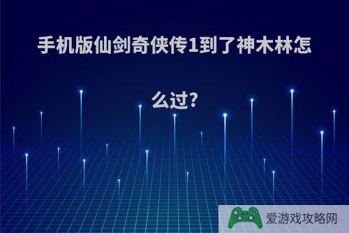 手机版仙剑奇侠传1到了神木林怎么过?