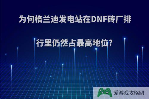 为何格兰迪发电站在DNF砖厂排行里仍然占最高地位?