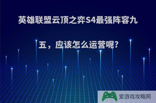 英雄联盟云顶之弈S4最强阵容九五，应该怎么运营呢?