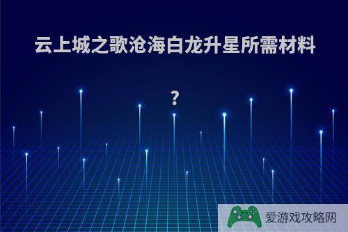 云上城之歌沧海白龙升星所需材料?