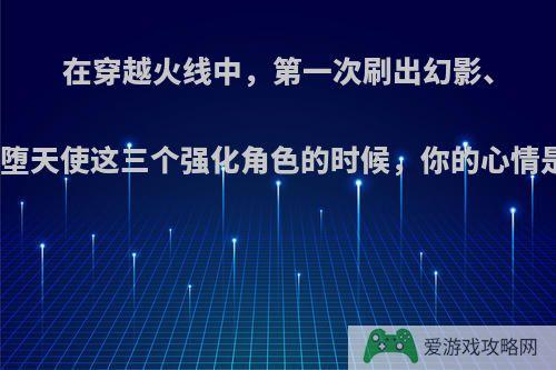 在穿越火线中，第一次刷出幻影、复仇者和堕天使这三个强化角色的时候，你的心情是怎样的?