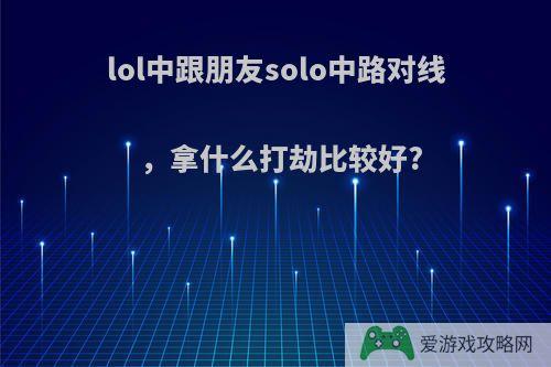 lol中跟朋友solo中路对线，拿什么打劫比较好?