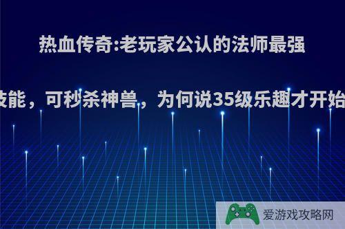 热血传奇:老玩家公认的法师最强技能，可秒杀神兽，为何说35级乐趣才开始?