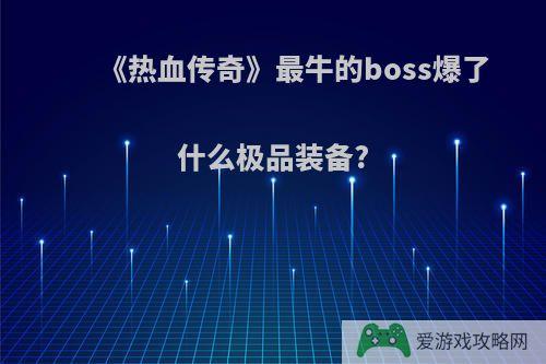 《热血传奇》最牛的boss爆了什么极品装备?