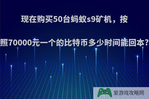 现在购买50台蚂蚁s9矿机，按照70000元一个的比特币多少时间能回本?