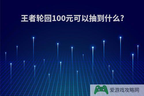 王者轮回100元可以抽到什么?