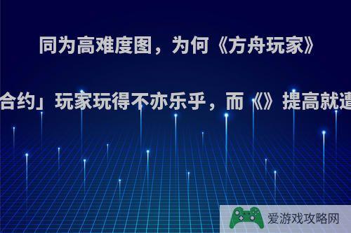 同为高难度图，为何《方舟玩家》「危机合约」玩家玩得不亦乐乎，而《》提高就遭玩家抵制?