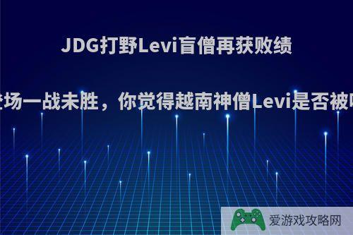 JDG打野Levi盲僧再获败绩，目前登场一战未胜，你觉得越南神僧Levi是否被吹过头了?