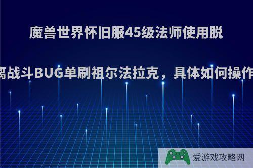 魔兽世界怀旧服45级法师使用脱离战斗BUG单刷祖尔法拉克，具体如何操作?