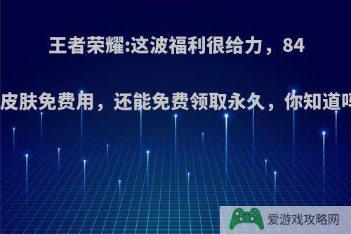 王者荣耀:这波福利很给力，84款皮肤免费用，还能免费领取永久，你知道吗?