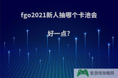 fgo2021新人抽哪个卡池会好一点?