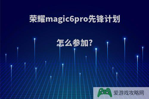 荣耀magic6pro先锋计划怎么参加?