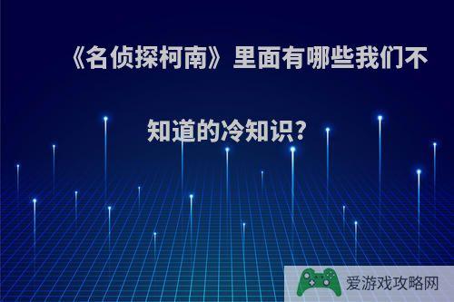 《名侦探柯南》里面有哪些我们不知道的冷知识?