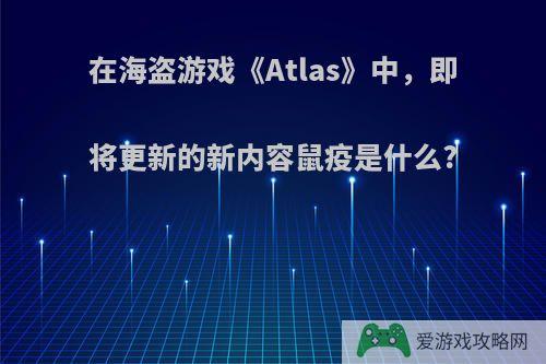 在海盗游戏《Atlas》中，即将更新的新内容鼠疫是什么?