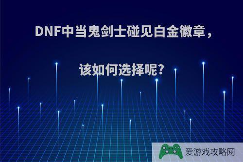 DNF中当鬼剑士碰见白金徽章，该如何选择呢?