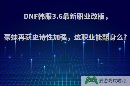 DNF韩服3.6最新职业改版，豪妹再获史诗性加强，这职业能翻身么?