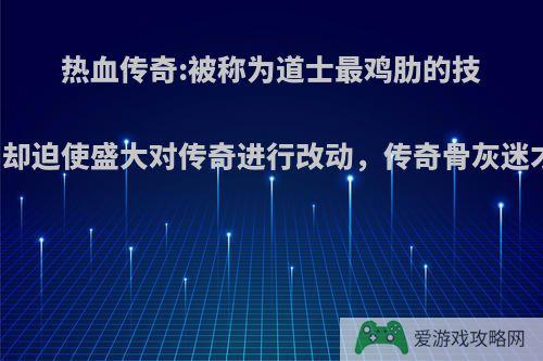 热血传奇:被称为道士最鸡肋的技能，却迫使盛大对传奇进行改动，传奇骨灰迷才懂?