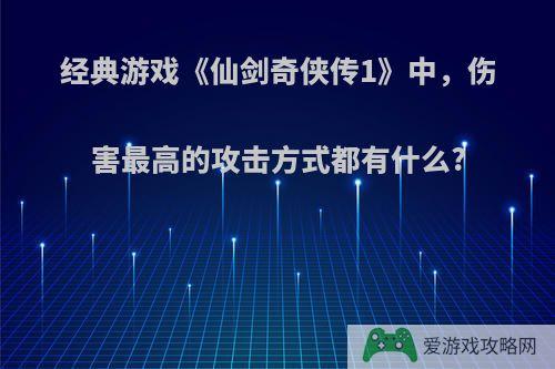 经典游戏《仙剑奇侠传1》中，伤害最高的攻击方式都有什么?