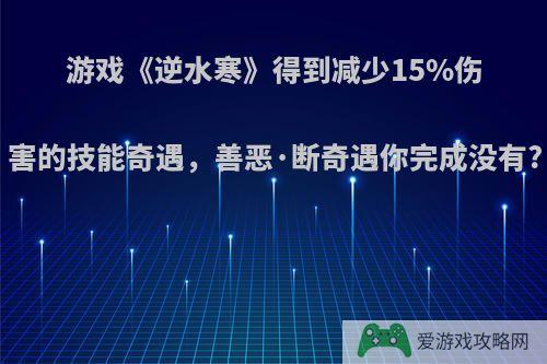 游戏《逆水寒》得到减少15%伤害的技能奇遇，善恶·断奇遇你完成没有?