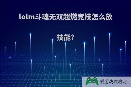 lolm斗魂无双超燃竞技怎么放技能?