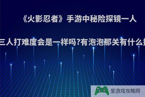 《火影忍者》手游中秘险探镜一人打与三人打难度会是一样吗?有泡泡那关有什么技巧?