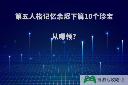 第五人格记忆余烬下篇10个珍宝从哪领?