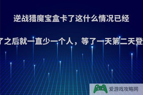 逆战猎魔宝盒卡了这什么情况已经一周都这样了开了之后就一直少一个人，等了一天第二天登入游戏就这样了?