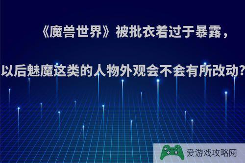 《魔兽世界》被批衣着过于暴露，以后魅魔这类的人物外观会不会有所改动?